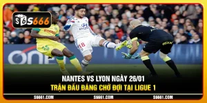 Nantes vs Lyon ngày 26/01 - Trận đấu đáng chờ đợi tại Ligue 1
