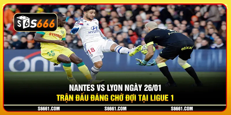 Nantes vs Lyon ngày 26/01 - Trận đấu đáng chờ đợi tại Ligue 1
