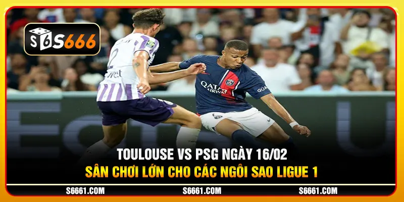 Toulouse vs PSG ngày 16/02 - Sân chơi lớn cho các ngôi sao Ligue 1