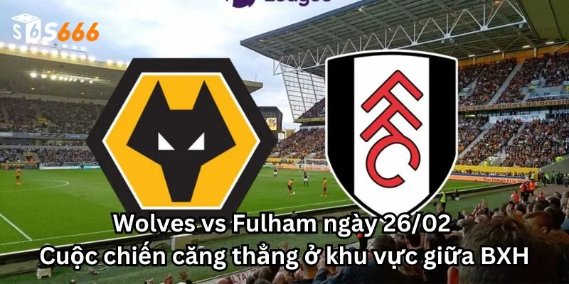 Wolves vs Fulham ngày 26/02: Cuộc chiến căng thẳng ở khu vực giữa BXH