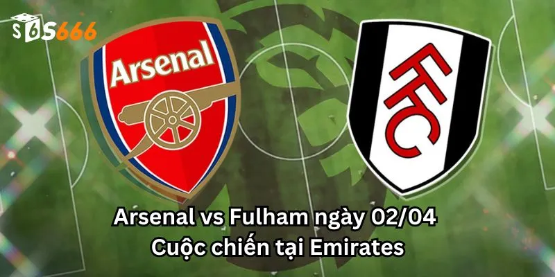 Arsenal vs Fulham ngày 02/04: Cuộc chiến tại Emirates