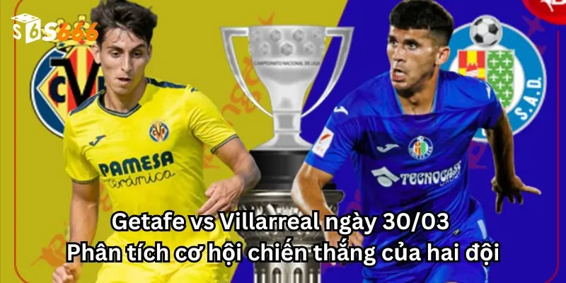 Getafe vs Villarreal ngày 30/03 - Phân tích cơ hội chiến thắng của hai đội