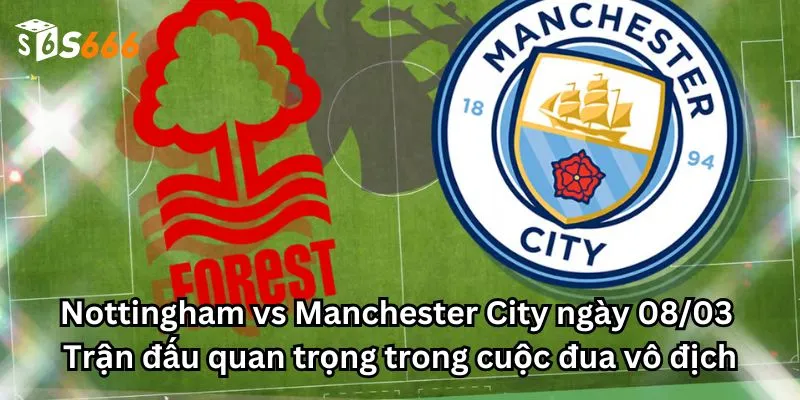 Nottingham vs Manchester City ngày 08/03: Trận đấu quan trọng trong cuộc đua vô địch