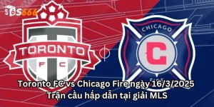 Toronto FC vs Chicago Fire ngày 16/3/2025: Trận cầu hấp dẫn tại giải MLS