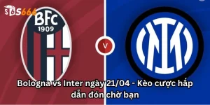 Bologna vs Inter ngày 21/04 - Kèo cược hấp dẫn đón chờ bạn