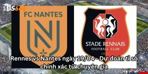 Rennes vs Nantes ngày 19/04 - Dự đoán tỉ số chính xác từ chuyên gia