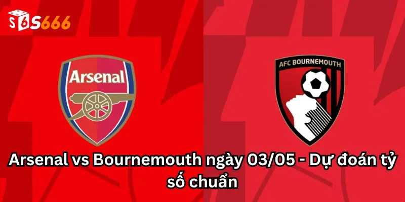 Arsenal vs Bournemouth ngày 03/05 - Dự đoán tỷ số chuẩn