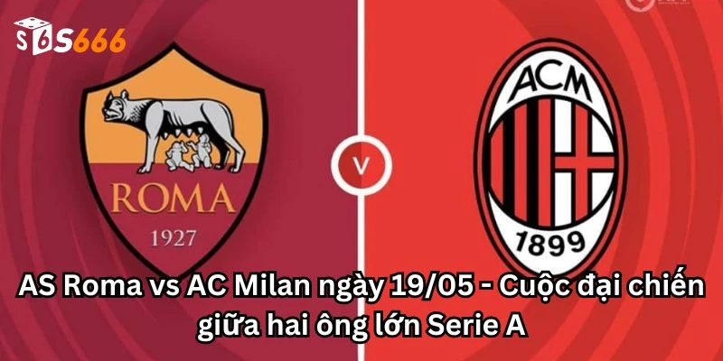 AS Roma vs AC Milan ngày 19/05 - Cuộc đại chiến giữa hai ông lớn Serie A