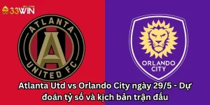 Atlanta Utd vs Orlando City ngày 29/5 - Dự đoán tỷ số và kịch bản trận đấu