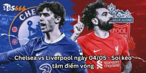 Chelsea vs Liverpool ngày 04/05 - Soi kèo tâm điểm vòng