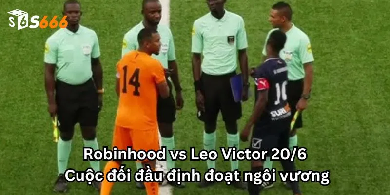 Robinhood vs Leo Victor 20/06: Cuộc đối đầu định đoạt ngôi vương